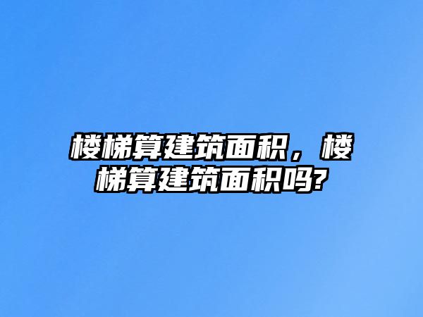 樓梯算建筑面積，樓梯算建筑面積嗎?