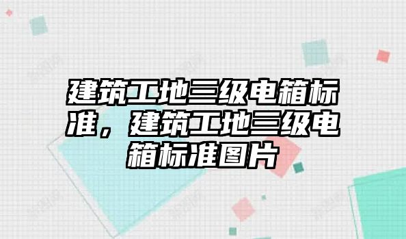 建筑工地三級電箱標準，建筑工地三級電箱標準圖片