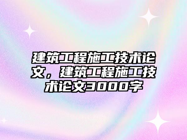 建筑工程施工技術論文，建筑工程施工技術論文3000字