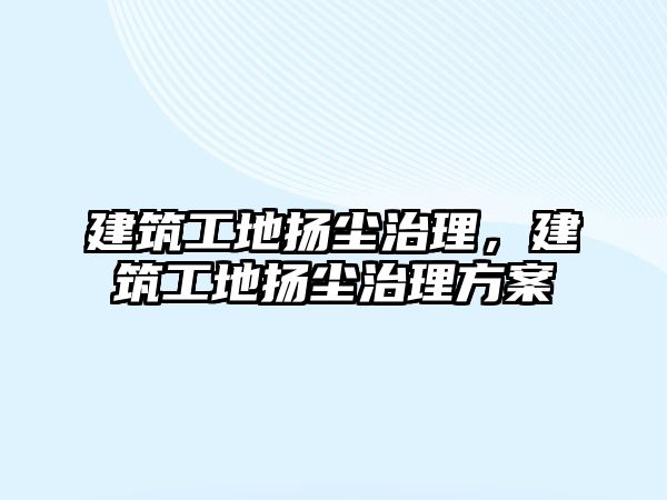 建筑工地揚塵治理，建筑工地揚塵治理方案