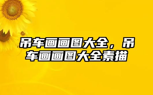 吊車畫畫圖大全，吊車畫畫圖大全素描