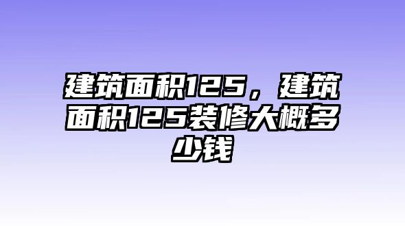 建筑面積125，建筑面積125裝修大概多少錢