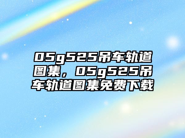 05g525吊車軌道圖集，05g525吊車軌道圖集免費(fèi)下載