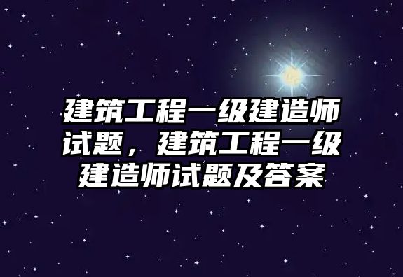 建筑工程一級(jí)建造師試題，建筑工程一級(jí)建造師試題及答案