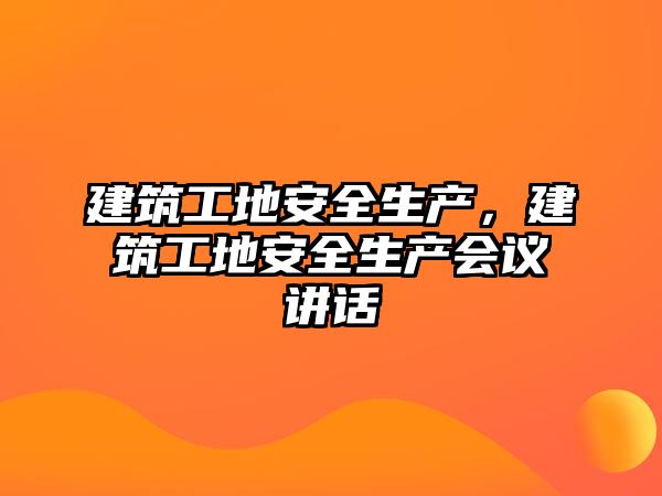 建筑工地安全生產(chǎn)，建筑工地安全生產(chǎn)會(huì)議講話