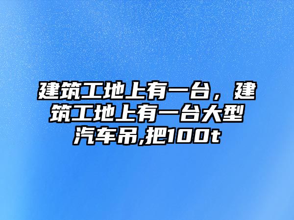 建筑工地上有一臺，建筑工地上有一臺大型汽車吊,把100t