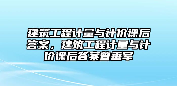 建筑工程計(jì)量與計(jì)價(jià)課后答案，建筑工程計(jì)量與計(jì)價(jià)課后答案曾垂軍