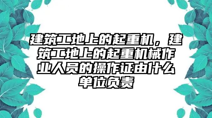 建筑工地上的起重機(jī)，建筑工地上的起重機(jī)械作業(yè)人員的操作證由什么單位負(fù)責(zé)