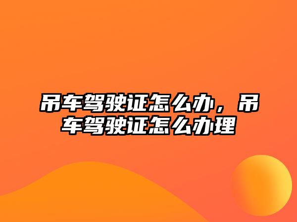 吊車駕駛證怎么辦，吊車駕駛證怎么辦理