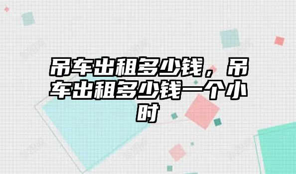 吊車出租多少錢，吊車出租多少錢一個(gè)小時(shí)