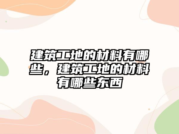 建筑工地的材料有哪些，建筑工地的材料有哪些東西