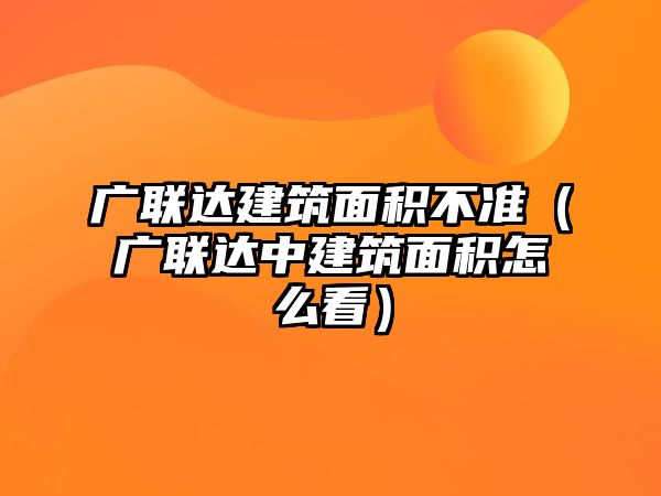 廣聯(lián)達(dá)建筑面積不準(zhǔn)（廣聯(lián)達(dá)中建筑面積怎么看）