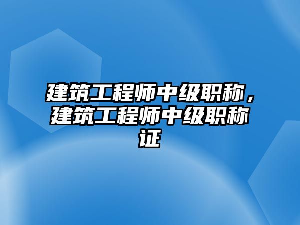 建筑工程師中級職稱，建筑工程師中級職稱證