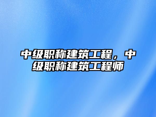 中級職稱建筑工程，中級職稱建筑工程師