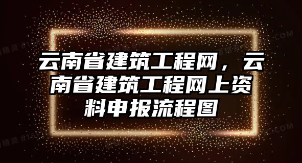 云南省建筑工程網(wǎng)，云南省建筑工程網(wǎng)上資料申報(bào)流程圖