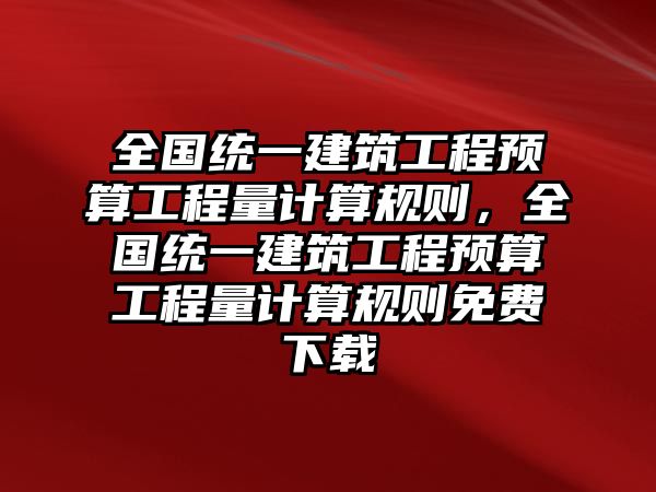 全國(guó)統(tǒng)一建筑工程預(yù)算工程量計(jì)算規(guī)則，全國(guó)統(tǒng)一建筑工程預(yù)算工程量計(jì)算規(guī)則免費(fèi)下載