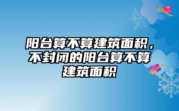 陽(yáng)臺(tái)算不算建筑面積，不封閉的陽(yáng)臺(tái)算不算建筑面積