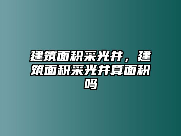 建筑面積采光井，建筑面積采光井算面積嗎