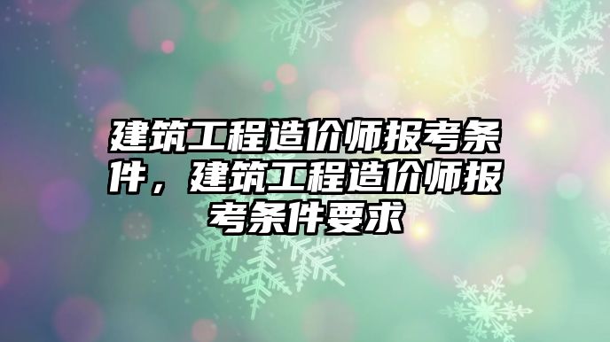 建筑工程造價師報(bào)考條件，建筑工程造價師報(bào)考條件要求