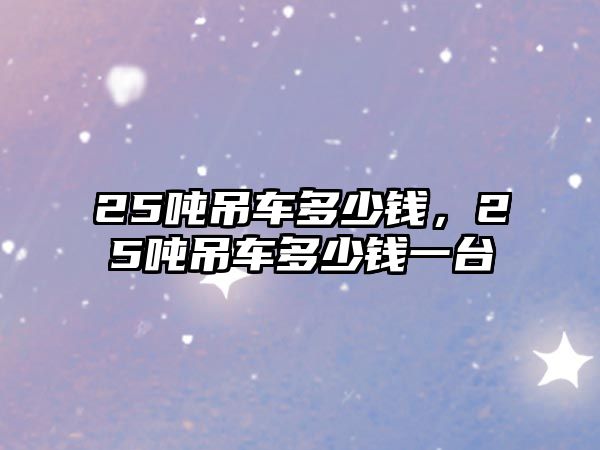 25噸吊車多少錢，25噸吊車多少錢一臺