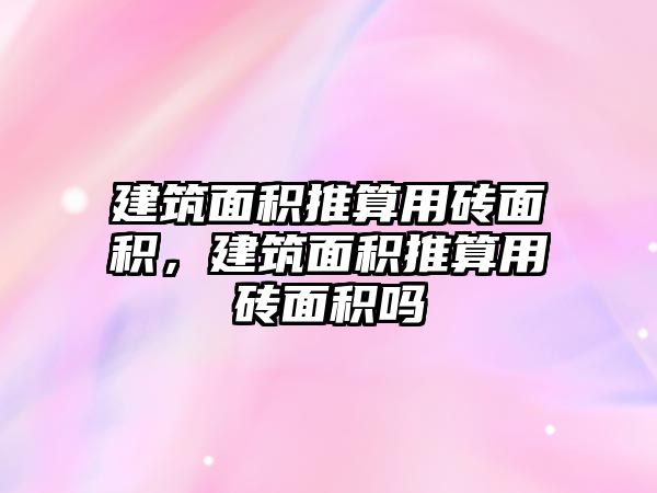 建筑面積推算用磚面積，建筑面積推算用磚面積嗎