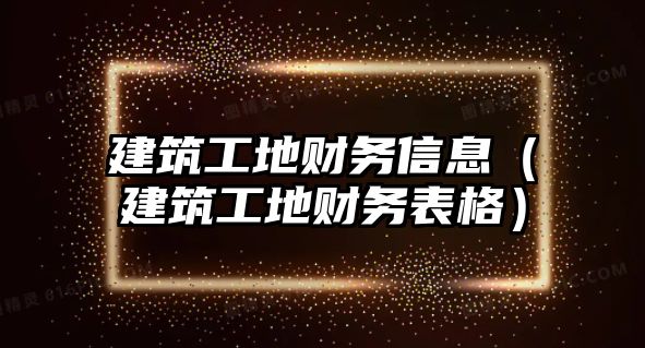 建筑工地財(cái)務(wù)信息（建筑工地財(cái)務(wù)表格）