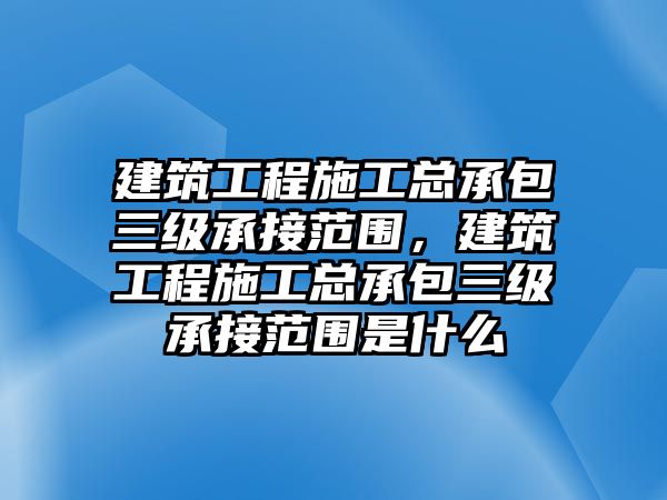 建筑工程施工總承包三級(jí)承接范圍，建筑工程施工總承包三級(jí)承接范圍是什么