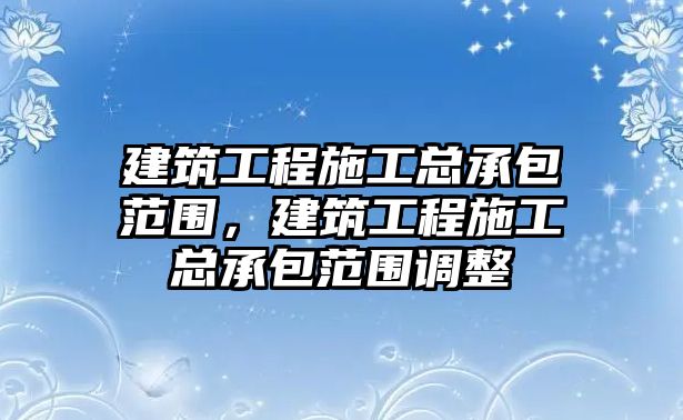 建筑工程施工總承包范圍，建筑工程施工總承包范圍調(diào)整