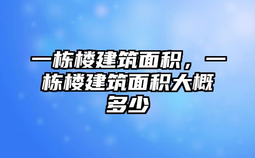 一棟樓建筑面積，一棟樓建筑面積大概多少