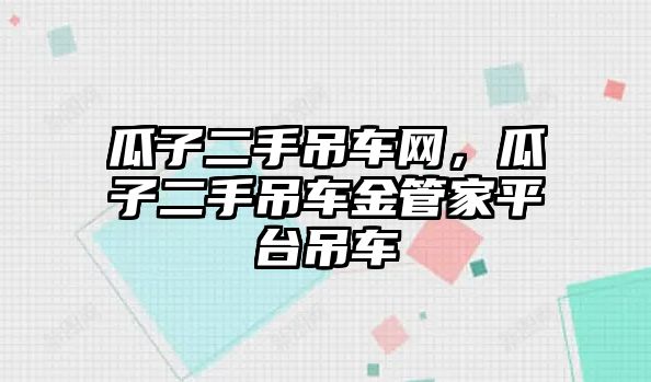 瓜子二手吊車網(wǎng)，瓜子二手吊車金管家平臺(tái)吊車