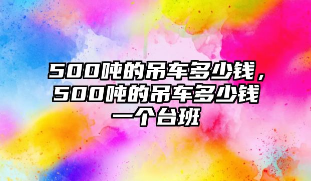 500噸的吊車多少錢，500噸的吊車多少錢一個(gè)臺(tái)班