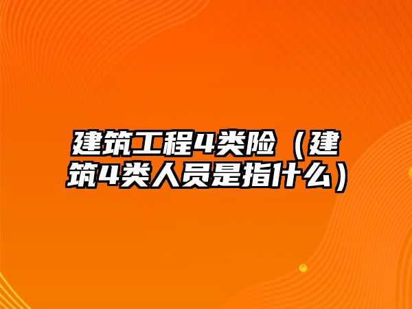 建筑工程4類險（建筑4類人員是指什么）