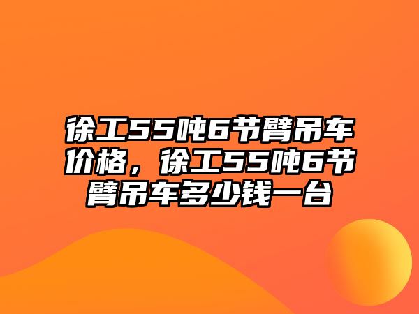 徐工55噸6節(jié)臂吊車價格，徐工55噸6節(jié)臂吊車多少錢一臺