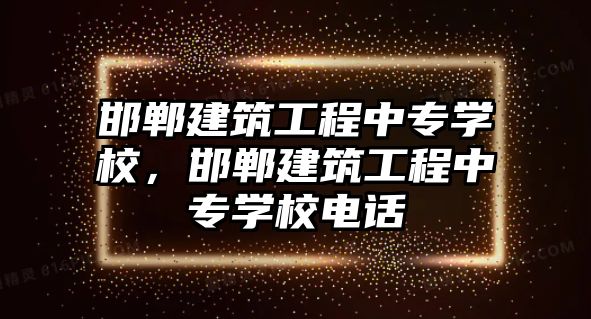 邯鄲建筑工程中專學校，邯鄲建筑工程中專學校電話