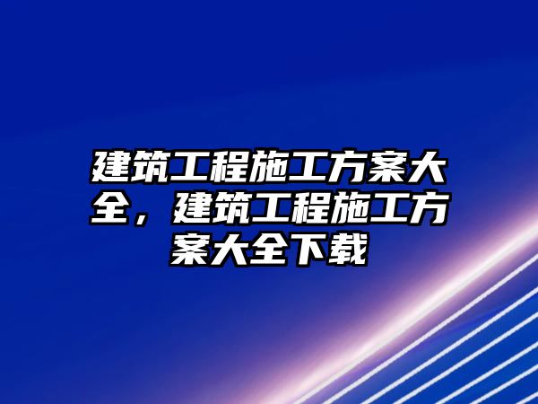 建筑工程施工方案大全，建筑工程施工方案大全下載