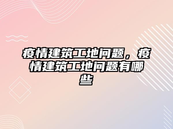 疫情建筑工地問題，疫情建筑工地問題有哪些