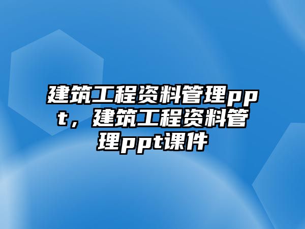 建筑工程資料管理ppt，建筑工程資料管理ppt課件