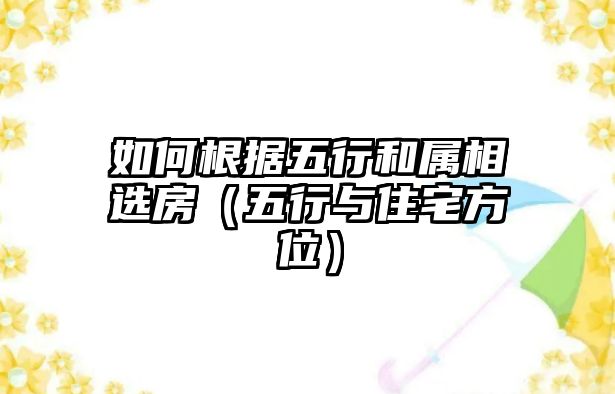 如何根據(jù)五行和屬相選房（五行與住宅方位）