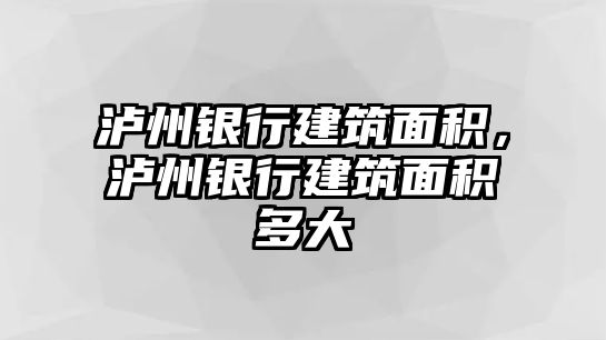 瀘州銀行建筑面積，瀘州銀行建筑面積多大