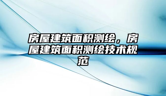 房屋建筑面積測繪，房屋建筑面積測繪技術(shù)規(guī)范