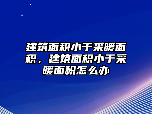 建筑面積小于采暖面積，建筑面積小于采暖面積怎么辦