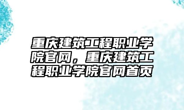 重慶建筑工程職業(yè)學院官網，重慶建筑工程職業(yè)學院官網首頁