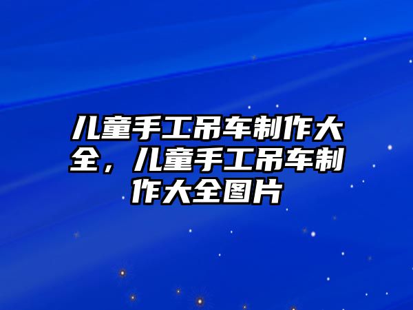 兒童手工吊車制作大全，兒童手工吊車制作大全圖片