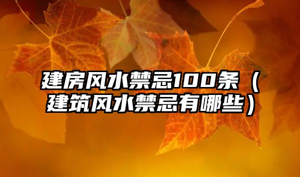 建房風(fēng)水禁忌100條（建筑風(fēng)水禁忌有哪些）