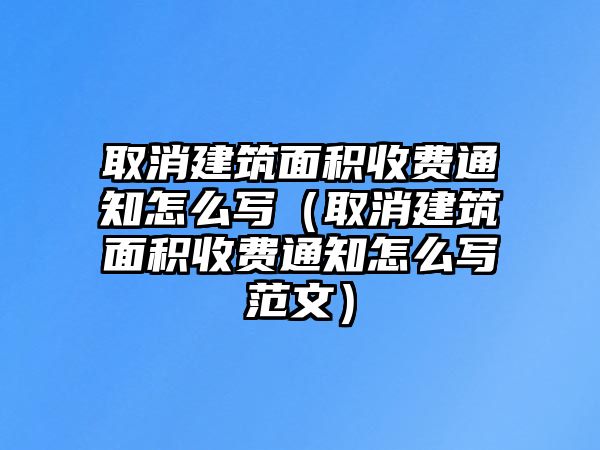 取消建筑面積收費通知怎么寫（取消建筑面積收費通知怎么寫范文）