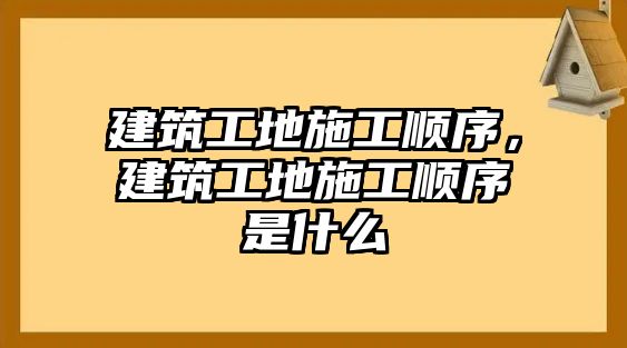 建筑工地施工順序，建筑工地施工順序是什么