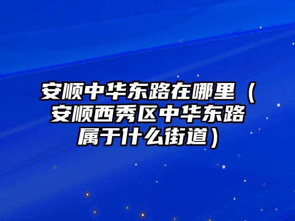 安順中華東路在哪里（安順西秀區(qū)中華東路屬于什么街道）