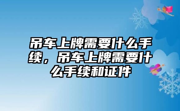 吊車上牌需要什么手續(xù)，吊車上牌需要什么手續(xù)和證件