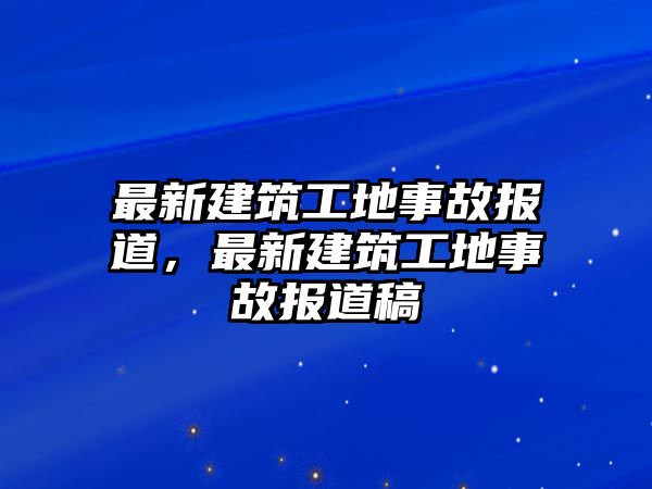 最新建筑工地事故報道，最新建筑工地事故報道稿