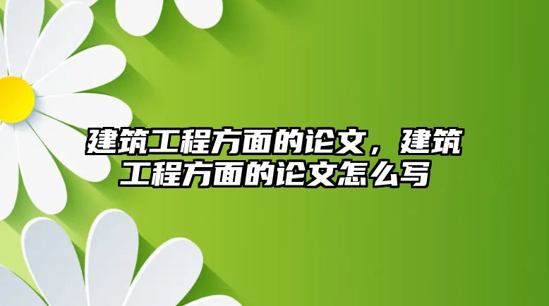 建筑工程方面的論文，建筑工程方面的論文怎么寫